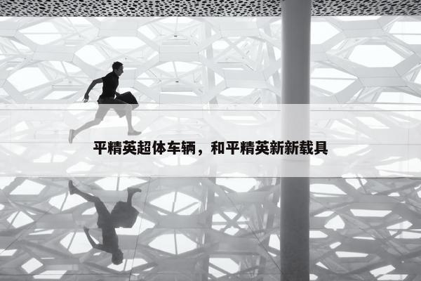 平精英超体车辆，和平精英新新载具