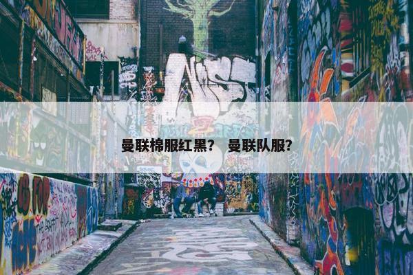 曼联棉服红黑？ 曼联队服？