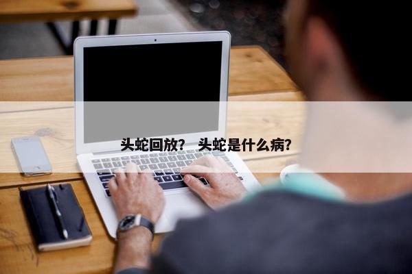 头蛇回放？ 头蛇是什么病？
