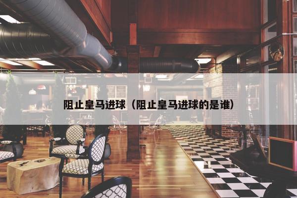阻止皇马进球（阻止皇马进球的是谁）