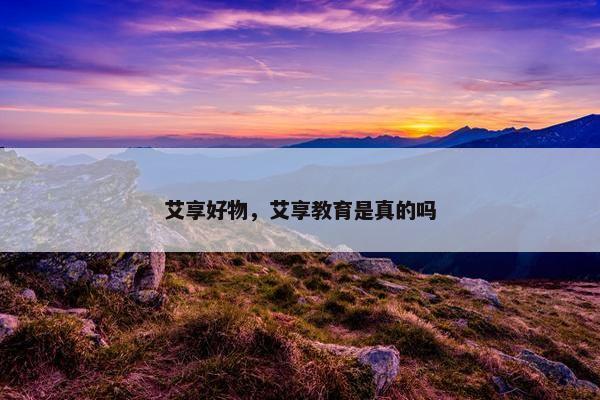 艾享好物，艾享教育是真的吗