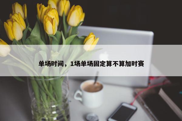 单场时间，1场单场固定算不算加时赛