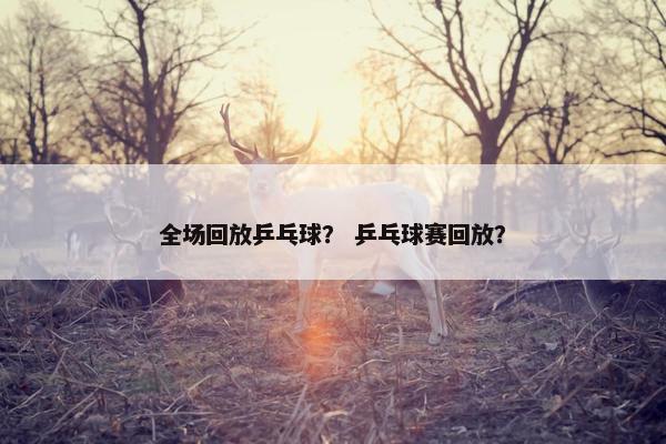 全场回放乒乓球？ 乒乓球赛回放？