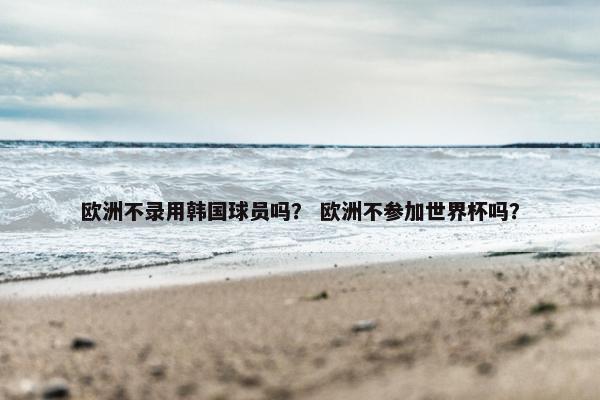 欧洲不录用韩国球员吗？ 欧洲不参加世界杯吗？