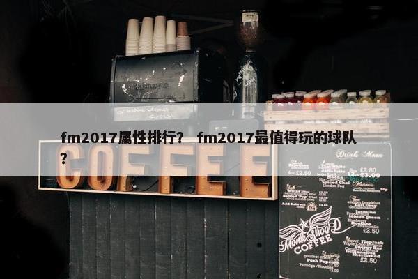 fm2017属性排行？ fm2017最值得玩的球队？