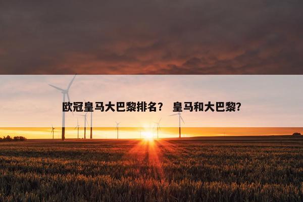 欧冠皇马大巴黎排名？ 皇马和大巴黎？