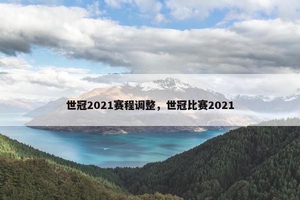 世冠2021赛程调整，世冠比赛2021