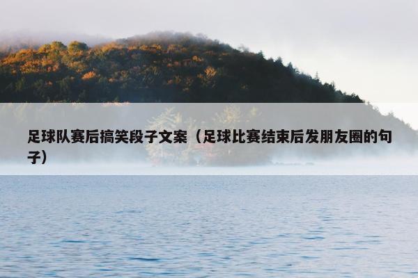 足球队赛后搞笑段子文案（足球比赛结束后发朋友圈的句子）