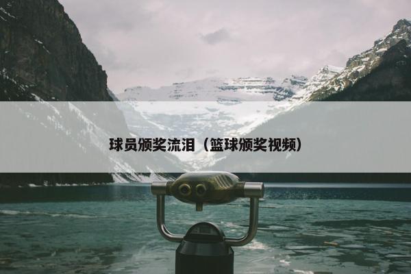 球员颁奖流泪（篮球颁奖视频）