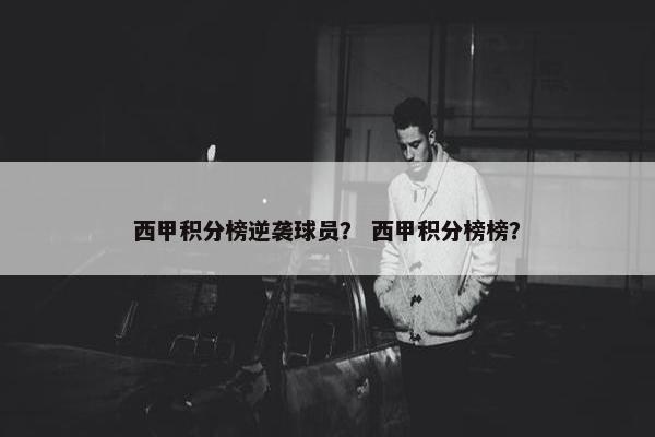 西甲积分榜逆袭球员？ 西甲积分榜榜？
