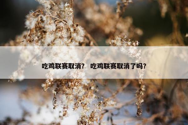 吃鸡联赛取消？ 吃鸡联赛取消了吗？