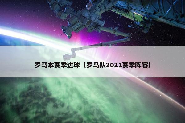 罗马本赛季进球（罗马队2021赛季阵容）
