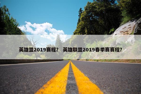 英雄盟2019赛程？ 英雄联盟2019春季赛赛程？