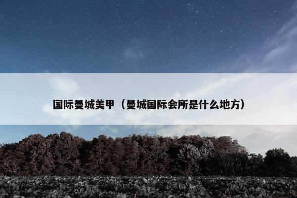 国际曼城美甲（曼城国际会所是什么地方）