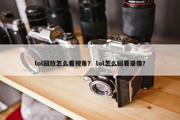 lol回放怎么看视角？ lol怎么回看录像？