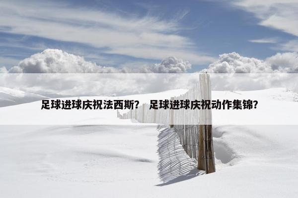 足球进球庆祝法西斯？ 足球进球庆祝动作集锦？