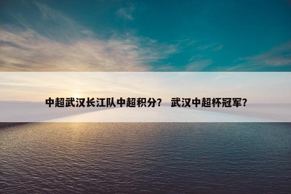 中超武汉长江队中超积分？ 武汉中超杯冠军？
