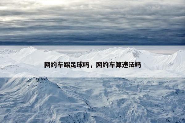网约车踢足球吗，网约车算违法吗