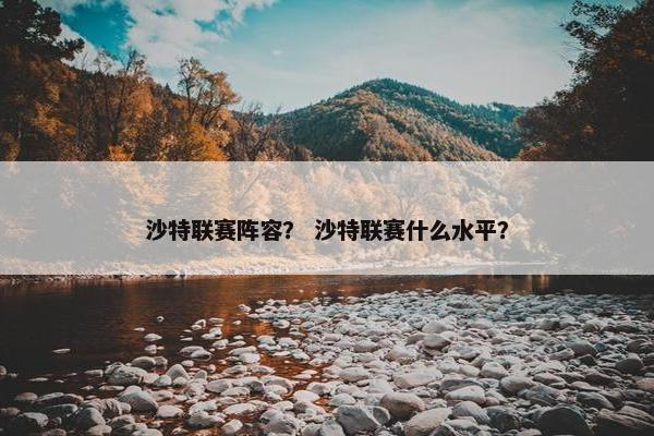 沙特联赛阵容？ 沙特联赛什么水平？