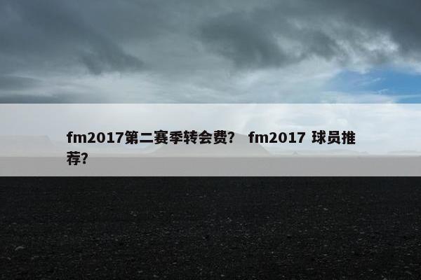 fm2017第二赛季转会费？ fm2017 球员推荐？
