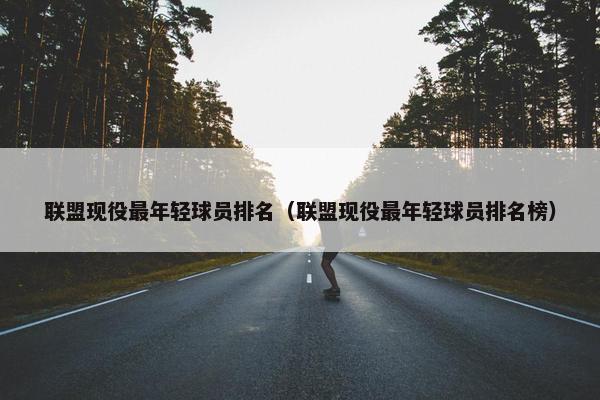 联盟现役最年轻球员排名（联盟现役最年轻球员排名榜）