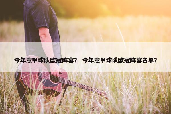 今年意甲球队欧冠阵容？ 今年意甲球队欧冠阵容名单？