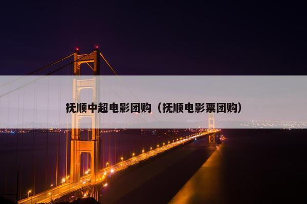 抚顺中超电影团购（抚顺电影票团购）
