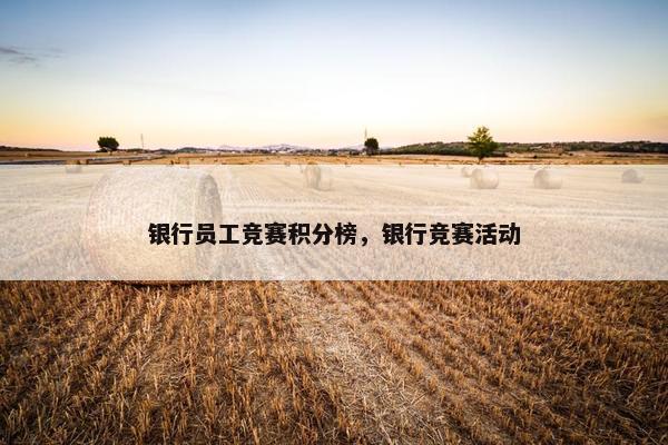 银行员工竞赛积分榜，银行竞赛活动
