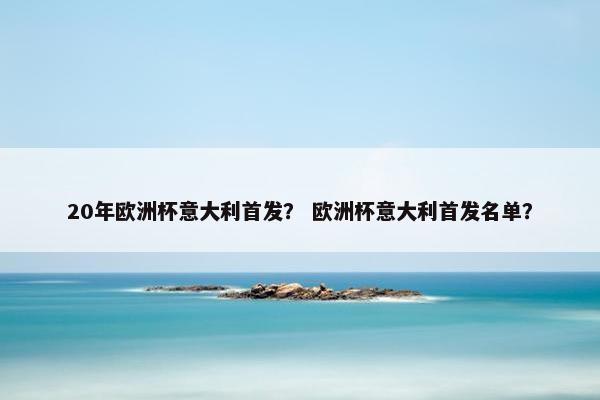 20年欧洲杯意大利首发？ 欧洲杯意大利首发名单？