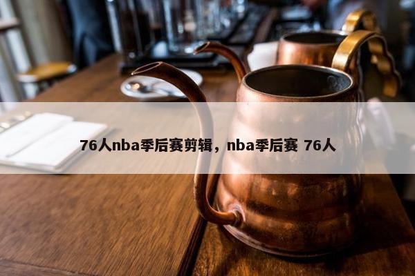 76人nba季后赛剪辑，nba季后赛 76人