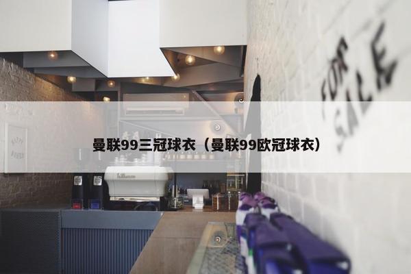 曼联99三冠球衣（曼联99欧冠球衣）