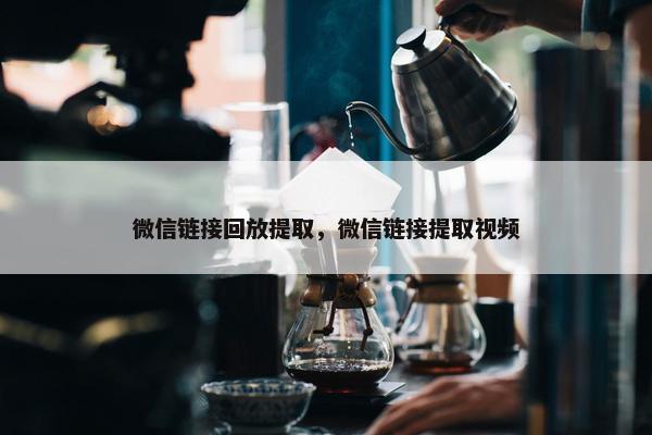 微信链接回放提取，微信链接提取视频