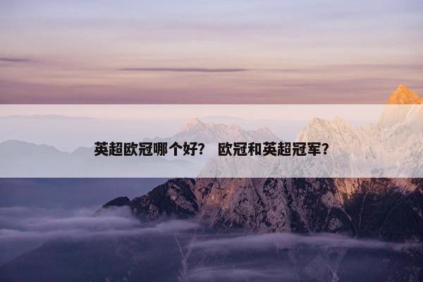 英超欧冠哪个好？ 欧冠和英超冠军？