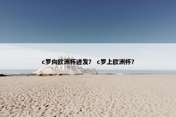 c罗向欧洲杯进发？ c罗上欧洲杯？