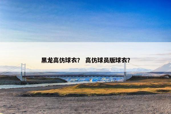 黑龙高仿球衣？ 高仿球员版球衣？