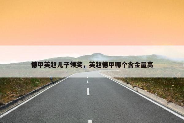 德甲英超儿子领奖，英超德甲哪个含金量高