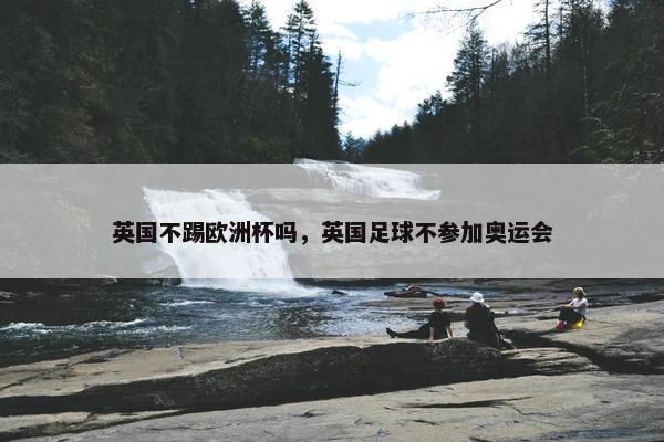 英国不踢欧洲杯吗，英国足球不参加奥运会