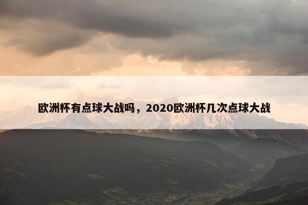 欧洲杯有点球大战吗，2020欧洲杯几次点球大战