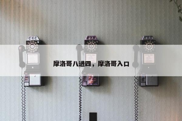 摩洛哥八进四，摩洛哥入口