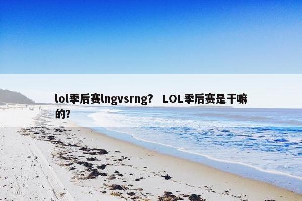 lol季后赛lngvsrng？ LOL季后赛是干嘛的？