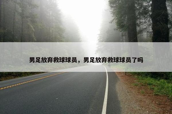 男足放弃救球球员，男足放弃救球球员了吗