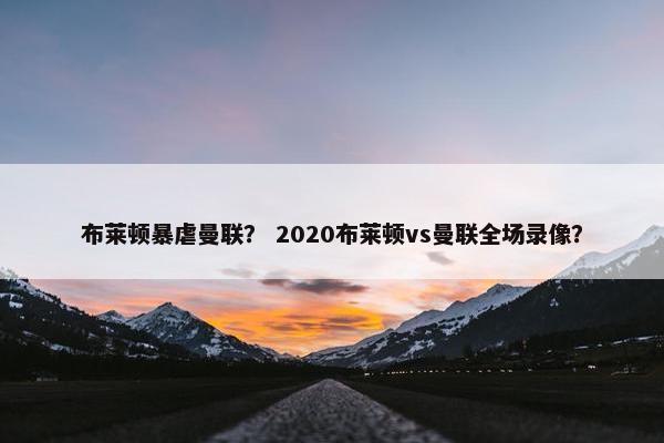布莱顿暴虐曼联？ 2020布莱顿vs曼联全场录像？