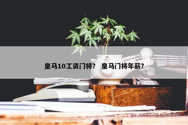 皇马10工资门将？ 皇马门将年薪？