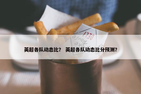 英超各队动态比？ 英超各队动态比分预测？