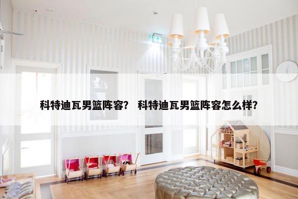 科特迪瓦男篮阵容？ 科特迪瓦男篮阵容怎么样？