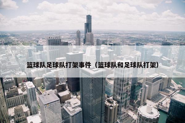 篮球队足球队打架事件（篮球队和足球队打架）