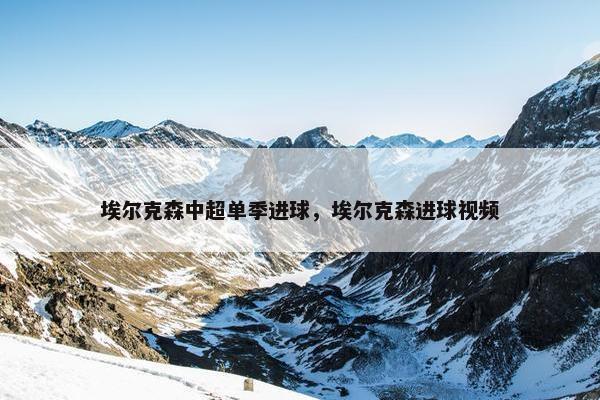 埃尔克森中超单季进球，埃尔克森进球视频