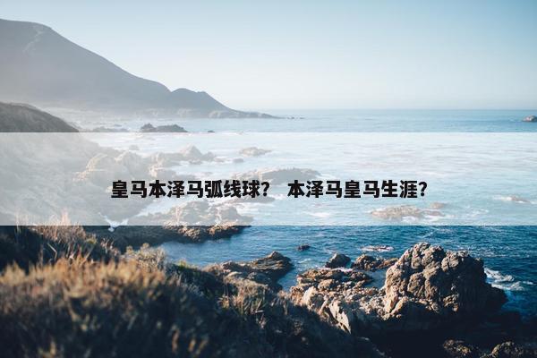 皇马本泽马弧线球？ 本泽马皇马生涯？