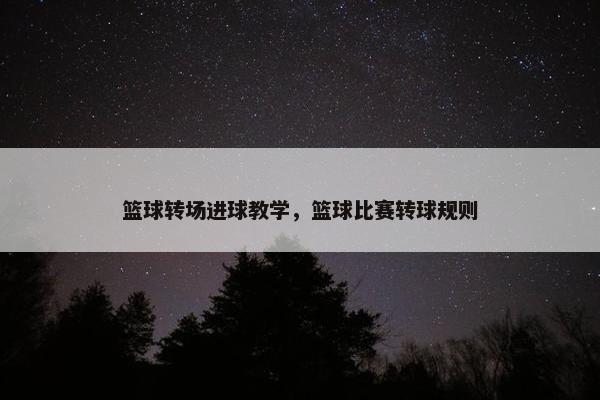 篮球转场进球教学，篮球比赛转球规则