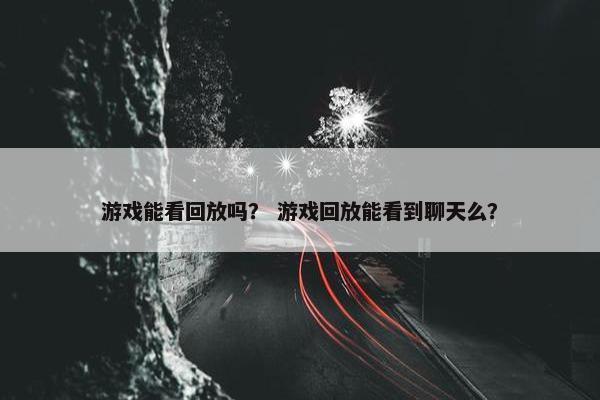 游戏能看回放吗？ 游戏回放能看到聊天么？